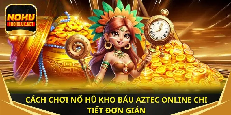 Cách chơi nổ hũ Kho Báu Aztec online chi tiết đơn giản