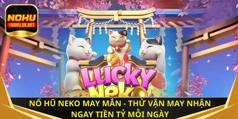 Nổ hũ Neko may mắn - Thử vận may nhận ngay tiền tỷ mỗi ngày